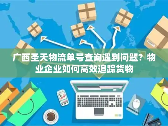 广西圣天物流单号查询遇到问题？物业企业如何高效追踪货物