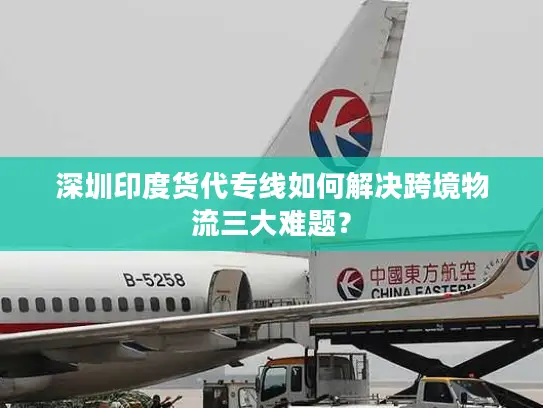 深圳印度货代专线如何解决跨境物流三大难题？
