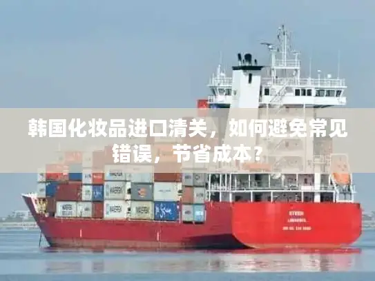 韩国化妆品进口清关，如何避免常见错误，节省成本？