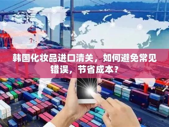 韩国化妆品进口清关，如何避免常见错误，节省成本？
