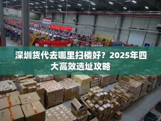 深圳货代去哪里扫楼好？2025年四大高效选址攻略