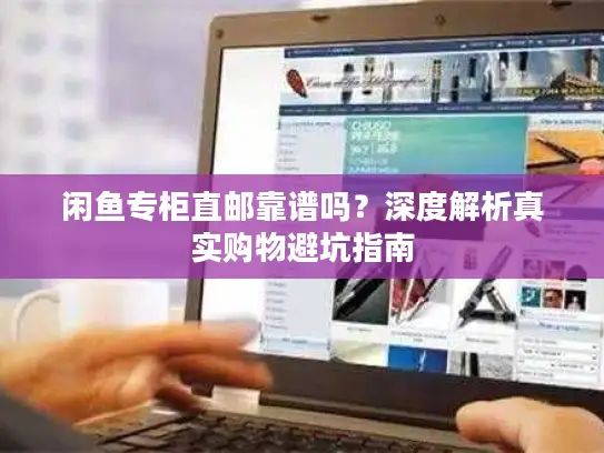 闲鱼专柜直邮靠谱吗？深度解析真实购物避坑指南