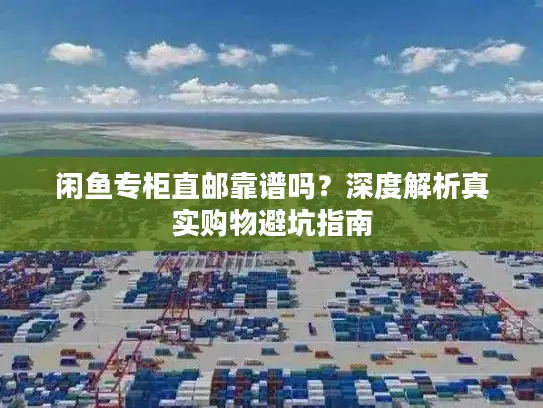 闲鱼专柜直邮靠谱吗？深度解析真实购物避坑指南