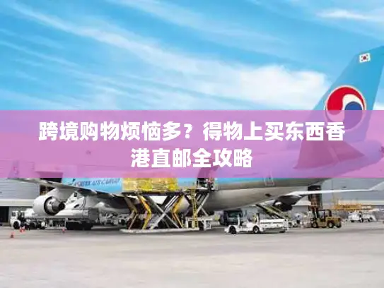 跨境购物烦恼多？得物上买东西香港直邮全攻略