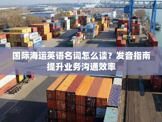 国际海运英语名词怎么读？发音指南提升业务沟通效率