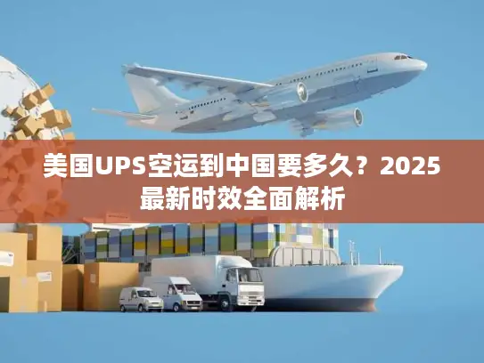 美国UPS空运到中国要多久？2025最新时效全面解析