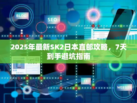 2025年最新SK2日本直邮攻略，7天到手避坑指南