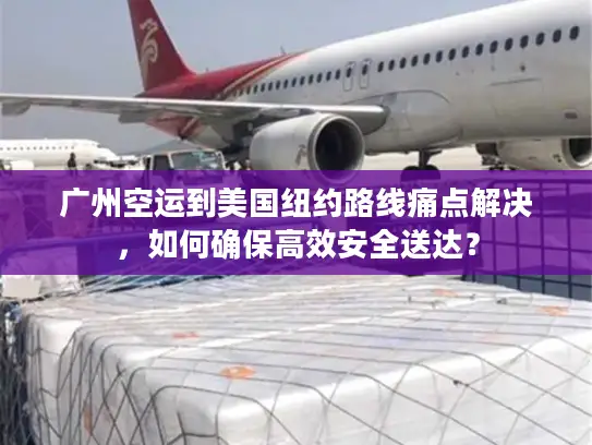 广州空运到美国纽约路线痛点解决，如何确保高效安全送达？