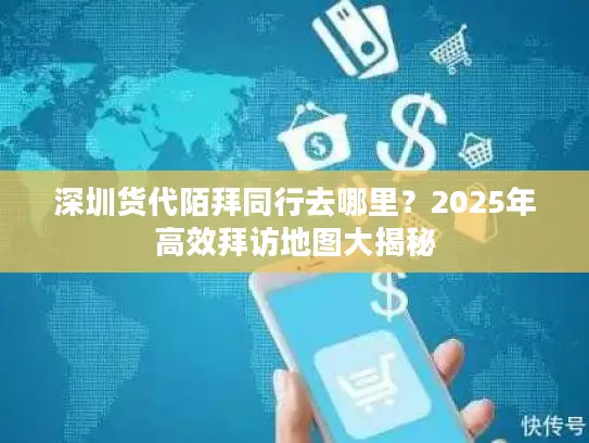 深圳货代陌拜同行去哪里？2025年高效拜访地图大揭秘