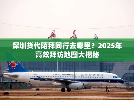 深圳货代陌拜同行去哪里？2025年高效拜访地图大揭秘