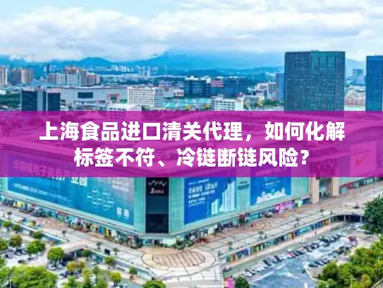 上海食品进口清关代理，如何化解标签不符、冷链断链风险？