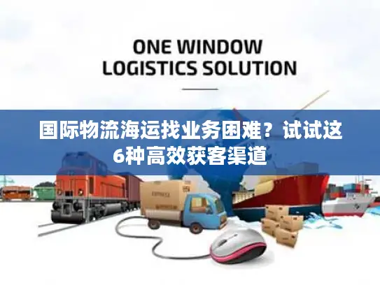国际物流海运找业务困难？试试这6种高效获客渠道