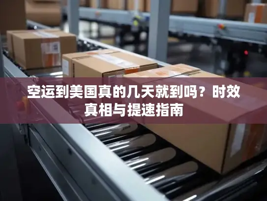 空运到美国真的几天就到吗？时效真相与提速指南