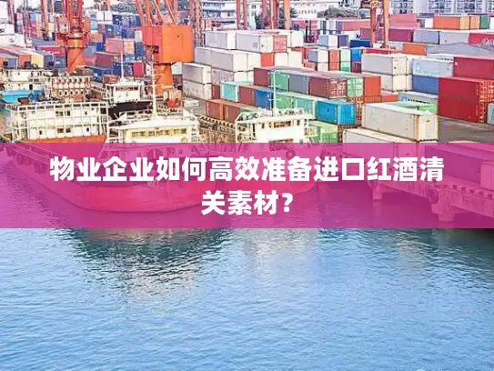 物业企业如何高效准备进口红酒清关素材？