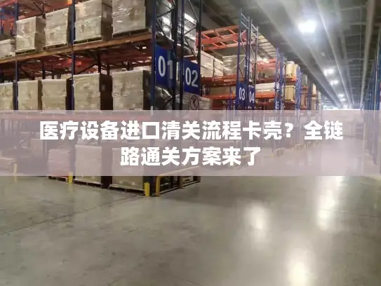 医疗设备进口清关流程卡壳？全链路通关方案来了