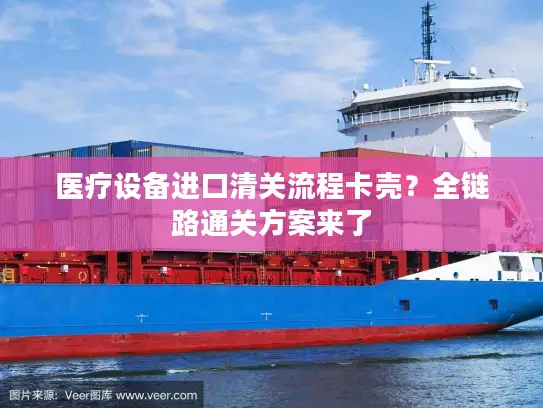 医疗设备进口清关流程卡壳？全链路通关方案来了