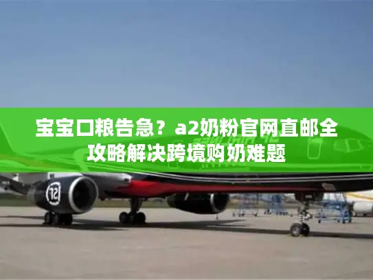 宝宝口粮告急？a2奶粉官网直邮全攻略解决跨境购奶难题