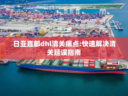 日亚直邮dhl清关痛点:快速解决清关延误指南