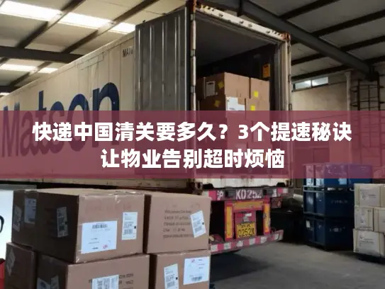 快递中国清关要多久？3个提速秘诀让物业告别超时烦恼