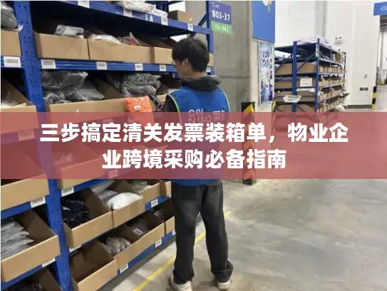 三步搞定清关发票装箱单，物业企业跨境采购必备指南