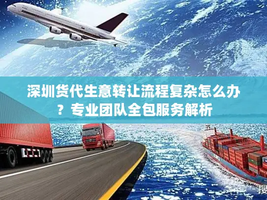 深圳货代生意转让流程复杂怎么办？专业团队全包服务解析