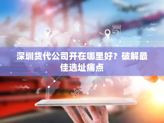深圳货代公司开在哪里好？破解最佳选址痛点
