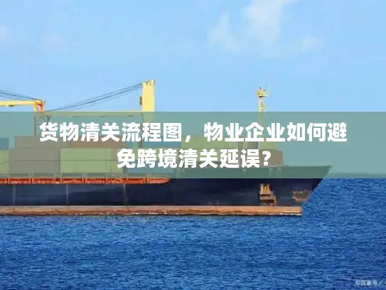 货物清关流程图，物业企业如何避免跨境清关延误？