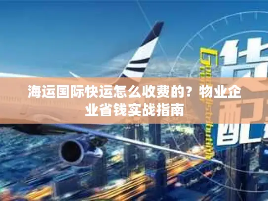 海运国际快运怎么收费的？物业企业省钱实战指南