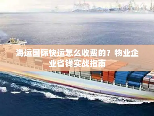 海运国际快运怎么收费的？物业企业省钱实战指南