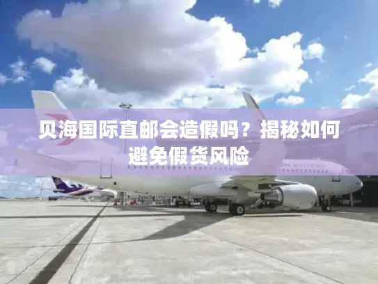 贝海国际直邮会造假吗？揭秘如何避免假货风险