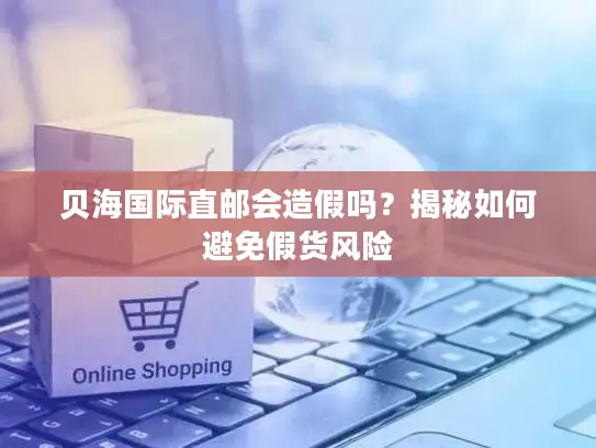 贝海国际直邮会造假吗？揭秘如何避免假货风险