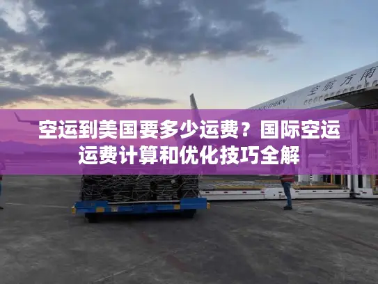 空运到美国要多少运费？国际空运运费计算和优化技巧全解