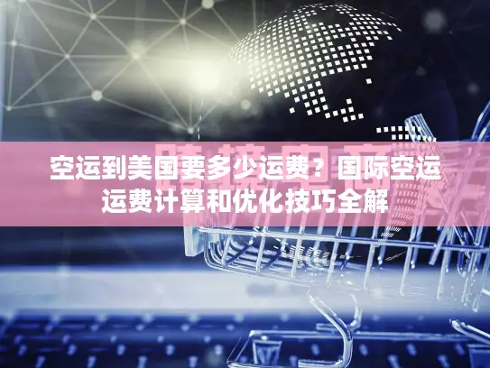 空运到美国要多少运费？国际空运运费计算和优化技巧全解