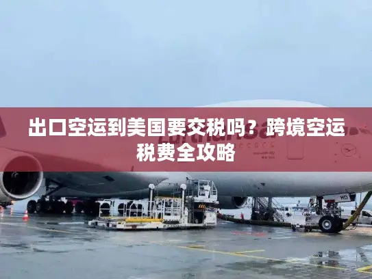 出口空运到美国要交税吗？跨境空运税费全攻略