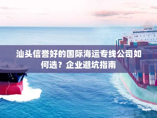 汕头信誉好的国际海运专线公司如何选？企业避坑指南