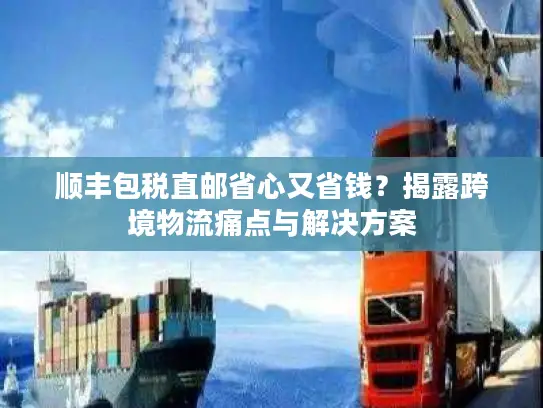 顺丰包税直邮省心又省钱？揭露跨境物流痛点与解决方案