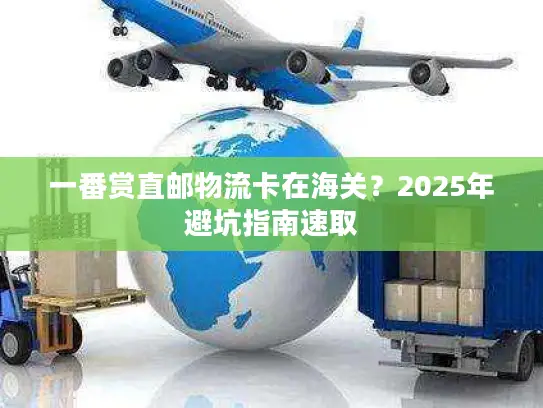 一番赏直邮物流卡在海关？2025年避坑指南速取