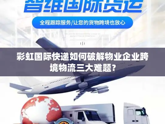 彩虹国际快递如何破解物业企业跨境物流三大难题？