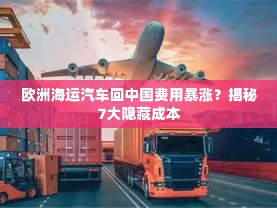 欧洲海运汽车回中国费用暴涨？揭秘7大隐藏成本