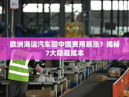 欧洲海运汽车回中国费用暴涨？揭秘7大隐藏成本