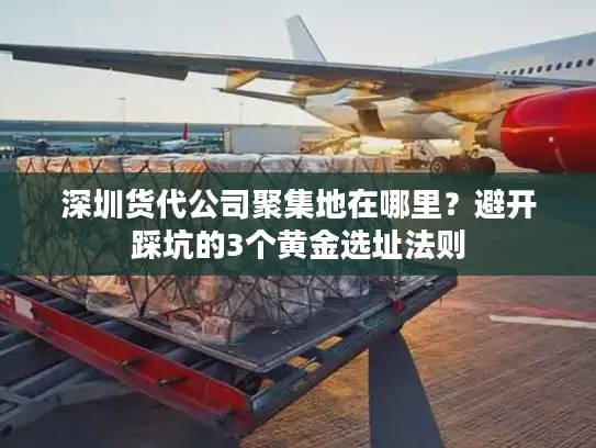 深圳货代公司聚集地在哪里？避开踩坑的3个黄金选址法则