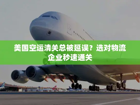 美国空运清关总被延误？选对物流企业秒速通关
