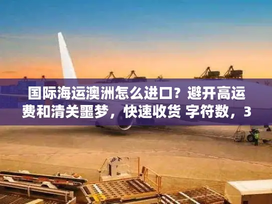国际海运澳洲怎么进口？避开高运费和清关噩梦，快速收货 字符数，32）
