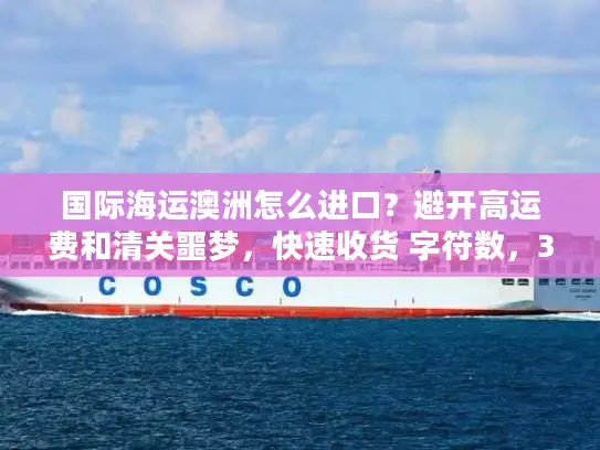 国际海运澳洲怎么进口？避开高运费和清关噩梦，快速收货 字符数，32）