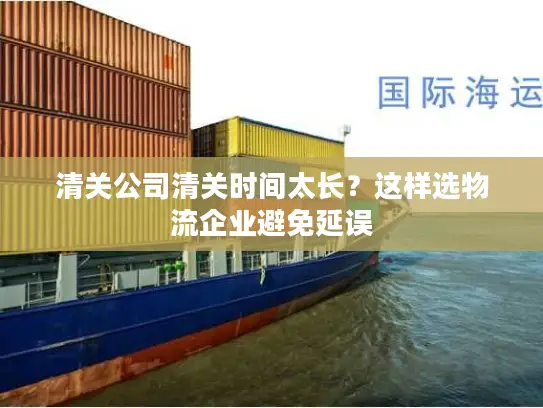 清关公司清关时间太长？这样选物流企业避免延误