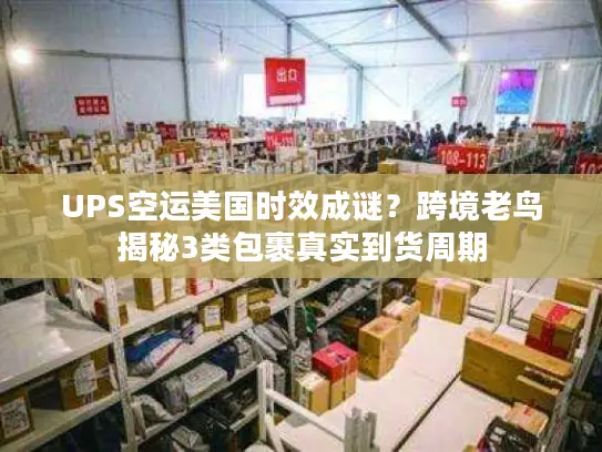 UPS空运美国时效成谜？跨境老鸟揭秘3类包裹真实到货周期