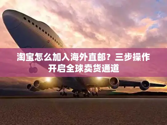 淘宝怎么加入海外直邮？三步操作开启全球卖货通道