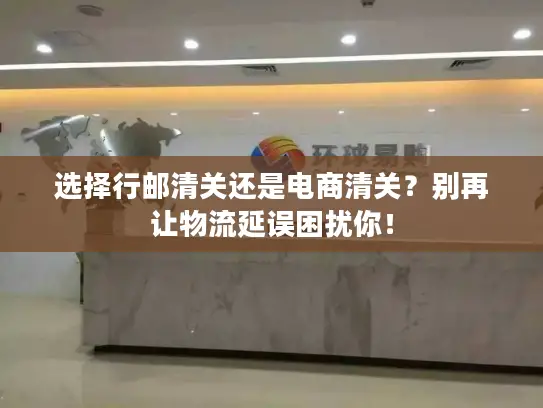 选择行邮清关还是电商清关？别再让物流延误困扰你！