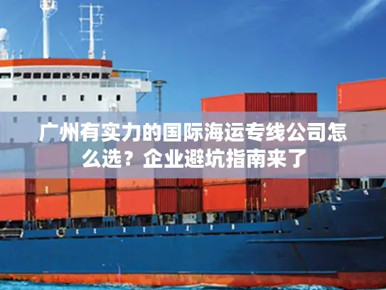 广州有实力的国际海运专线公司怎么选？企业避坑指南来了