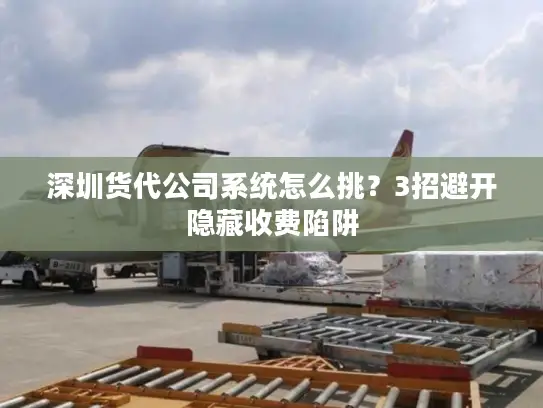 深圳货代公司系统怎么挑？3招避开隐藏收费陷阱